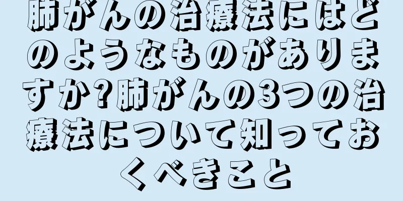 肺がんの治療法にはどのようなものがありますか?肺がんの3つの治療法について知っておくべきこと
