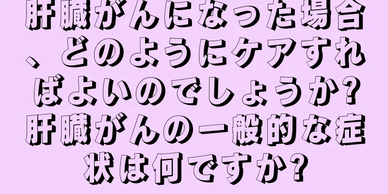 肝臓がんになった場合、どのようにケアすればよいのでしょうか?肝臓がんの一般的な症状は何ですか?
