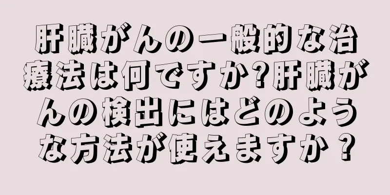 肝臓がんの一般的な治療法は何ですか?肝臓がんの検出にはどのような方法が使えますか？