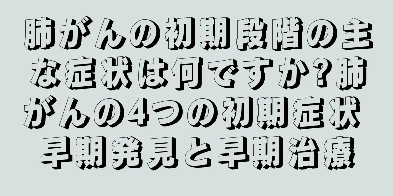 肺がんの初期段階の主な症状は何ですか?肺がんの4つの初期症状 早期発見と早期治療