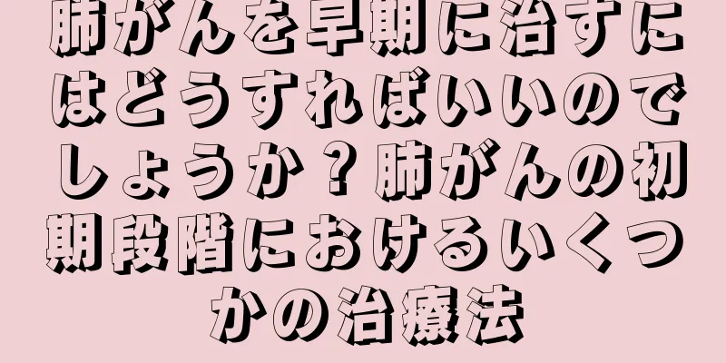肺がんを早期に治すにはどうすればいいのでしょうか？肺がんの初期段階におけるいくつかの治療法