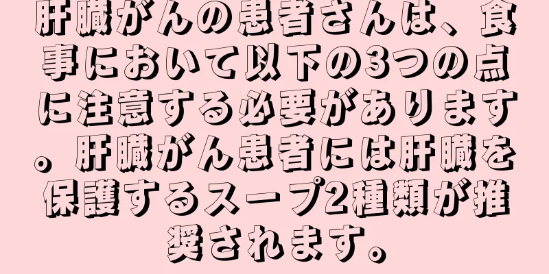 肝臓がんの患者さんは、食事において以下の3つの点に注意する必要があります。肝臓がん患者には肝臓を保護するスープ2種類が推奨されます。
