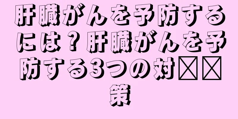 肝臓がんを予防するには？肝臓がんを予防する3つの対​​策