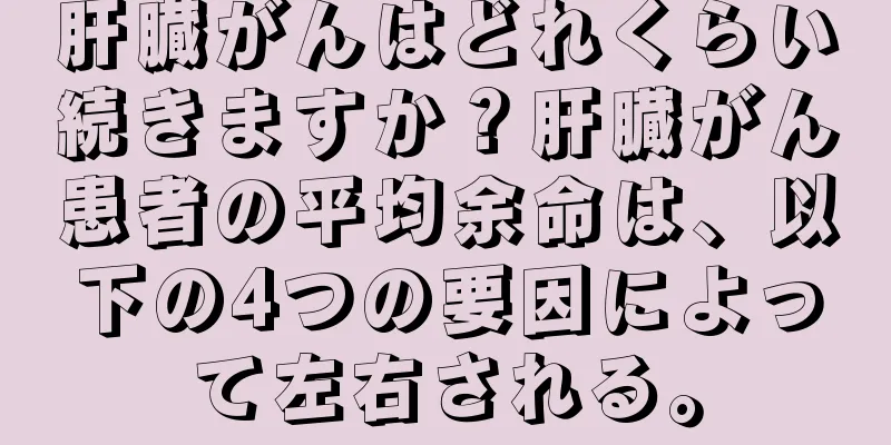 肝臓がんはどれくらい続きますか？肝臓がん患者の平均余命は、以下の4つの要因によって左右される。