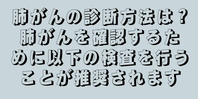 肺がんの診断方法は？肺がんを確認するために以下の検査を行うことが推奨されます