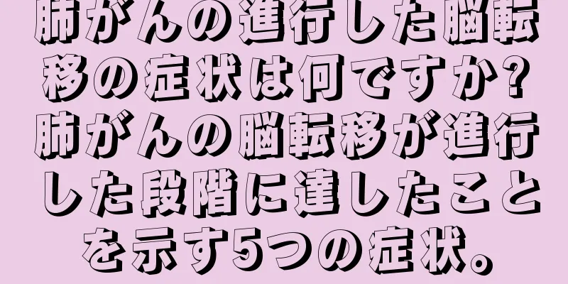 肺がんの進行した脳転移の症状は何ですか?肺がんの脳転移が進行した段階に達したことを示す5つの症状。