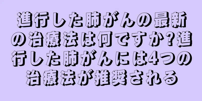 進行した肺がんの最新の治療法は何ですか?進行した肺がんには4つの治療法が推奨される