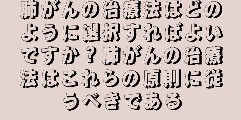 肺がんの治療法はどのように選択すればよいですか？肺がんの治療法はこれらの原則に従うべきである