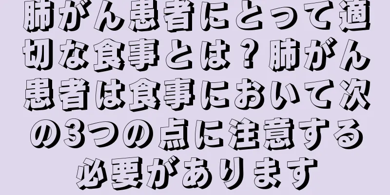 肺がん患者にとって適切な食事とは？肺がん患者は食事において次の3つの点に注意する必要があります