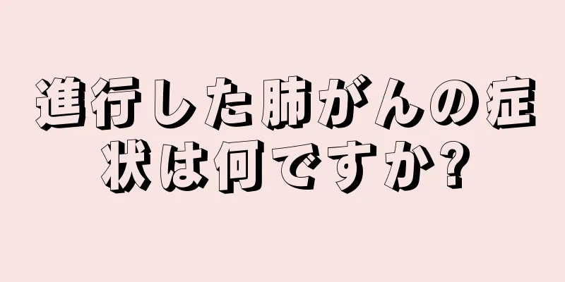 進行した肺がんの症状は何ですか?