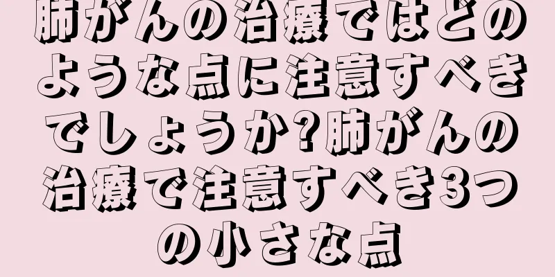 肺がんの治療ではどのような点に注意すべきでしょうか?肺がんの治療で注意すべき3つの小さな点