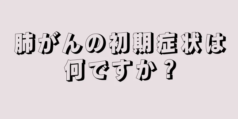 肺がんの初期症状は何ですか？