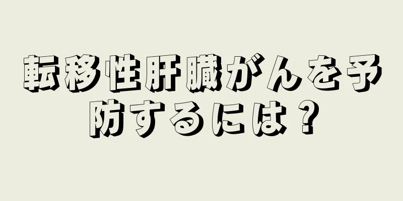 転移性肝臓がんを予防するには？