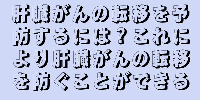 肝臓がんの転移を予防するには？これにより肝臓がんの転移を防ぐことができる