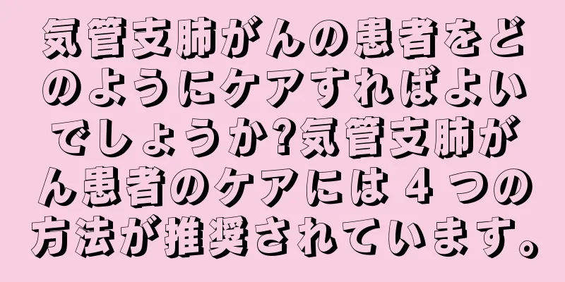 気管支肺がんの患者をどのようにケアすればよいでしょうか?気管支肺がん患者のケアには 4 つの方法が推奨されています。