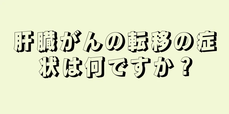 肝臓がんの転移の症状は何ですか？