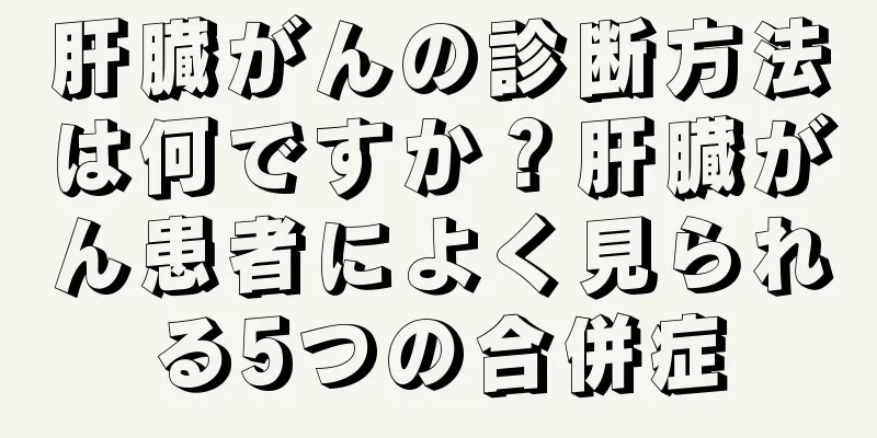 肝臓がんの診断方法は何ですか？肝臓がん患者によく見られる5つの合併症