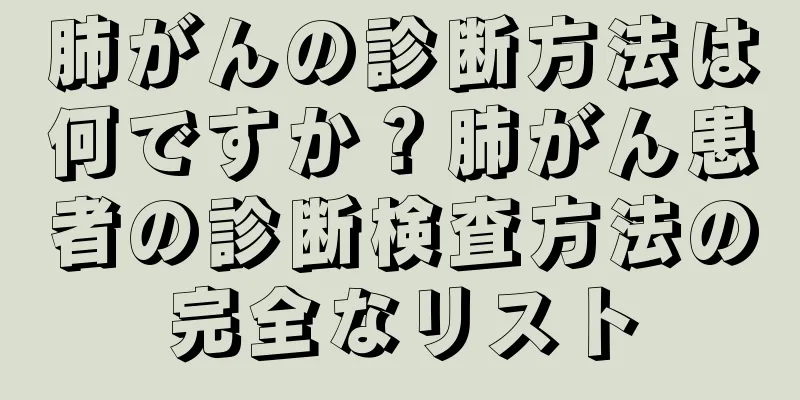 肺がんの診断方法は何ですか？肺がん患者の診断検査方法の完全なリスト
