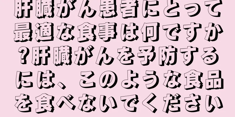 肝臓がん患者にとって最適な食事は何ですか?肝臓がんを予防するには、このような食品を食べないでください