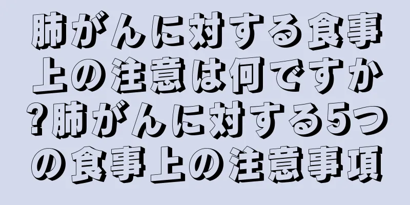 肺がんに対する食事上の注意は何ですか?肺がんに対する5つの食事上の注意事項
