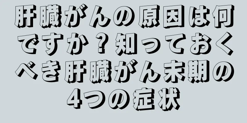 肝臓がんの原因は何ですか？知っておくべき肝臓がん末期の4つの症状