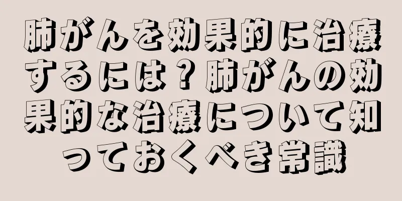 肺がんを効果的に治療するには？肺がんの効果的な治療について知っておくべき常識