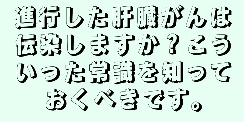 進行した肝臓がんは伝染しますか？こういった常識を知っておくべきです。