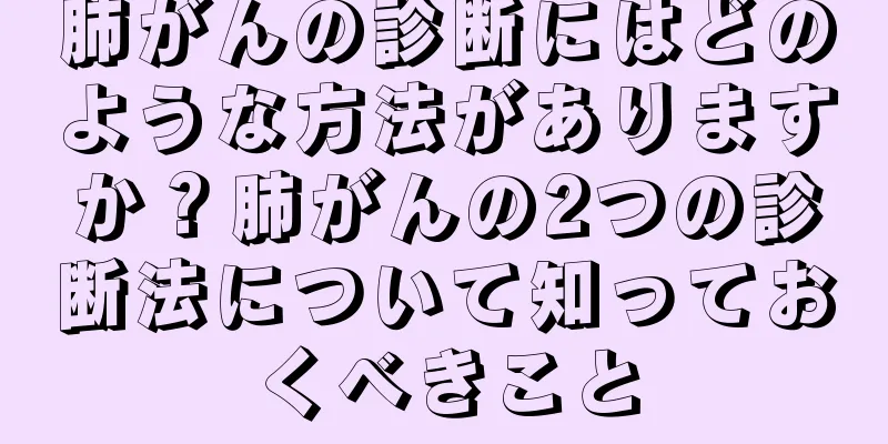 肺がんの診断にはどのような方法がありますか？肺がんの2つの診断法について知っておくべきこと