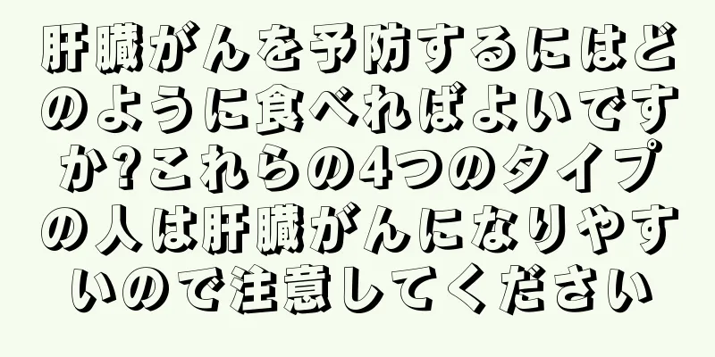 肝臓がんを予防するにはどのように食べればよいですか?これらの4つのタイプの人は肝臓がんになりやすいので注意してください