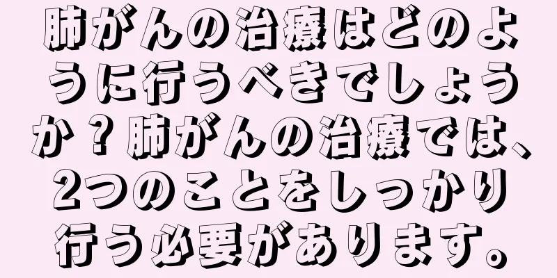 肺がんの治療はどのように行うべきでしょうか？肺がんの治療では、2つのことをしっかり行う必要があります。