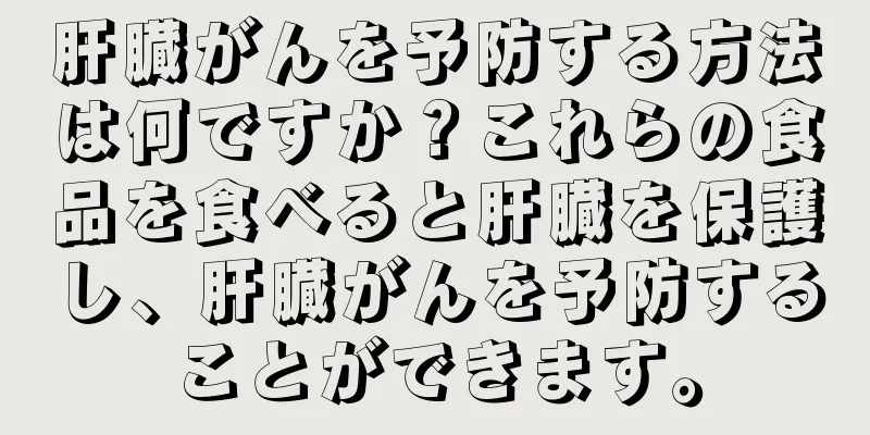 肝臓がんを予防する方法は何ですか？これらの食品を食べると肝臓を保護し、肝臓がんを予防することができます。