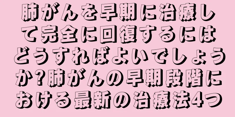 肺がんを早期に治療して完全に回復するにはどうすればよいでしょうか?肺がんの早期段階における最新の治療法4つ
