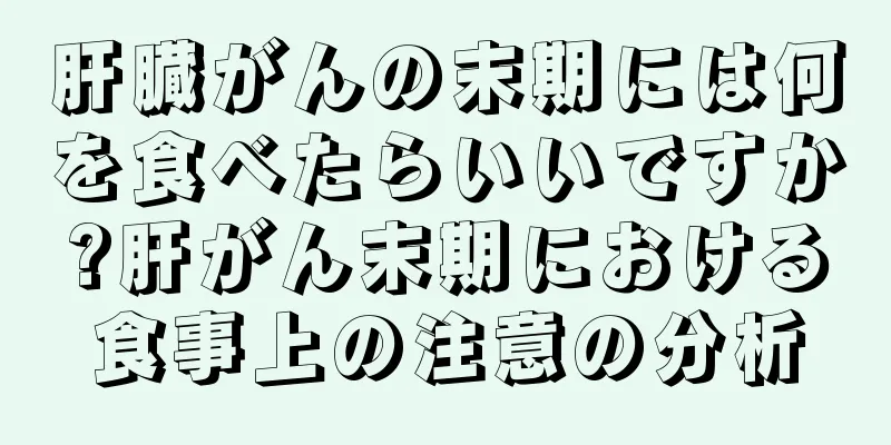 肝臓がんの末期には何を食べたらいいですか?肝がん末期における食事上の注意の分析