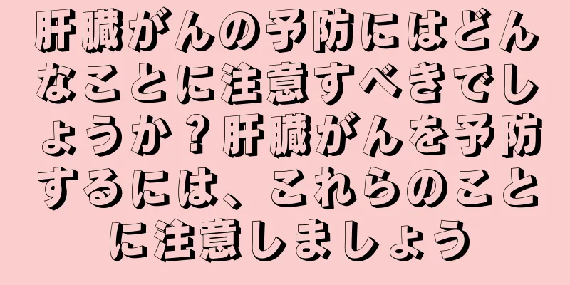 肝臓がんの予防にはどんなことに注意すべきでしょうか？肝臓がんを予防するには、これらのことに注意しましょう