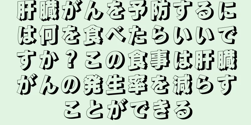 肝臓がんを予防するには何を食べたらいいですか？この食事は肝臓がんの発生率を減らすことができる