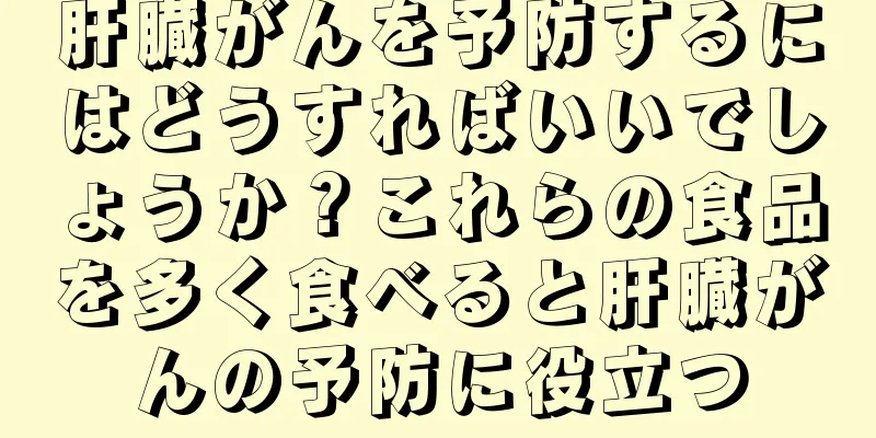 肝臓がんを予防するにはどうすればいいでしょうか？これらの食品を多く食べると肝臓がんの予防に役立つ