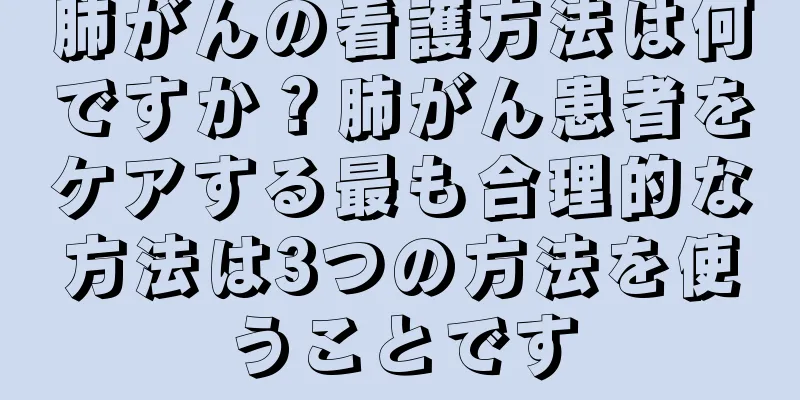 肺がんの看護方法は何ですか？肺がん患者をケアする最も合理的な方法は3つの方法を使うことです