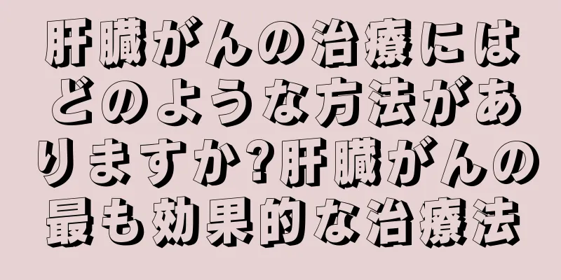 肝臓がんの治療にはどのような方法がありますか?肝臓がんの最も効果的な治療法