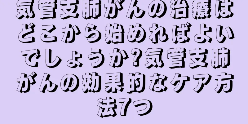 気管支肺がんの治療はどこから始めればよいでしょうか?気管支肺がんの効果的なケア方法7つ