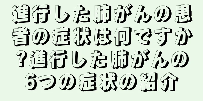 進行した肺がんの患者の症状は何ですか?進行した肺がんの6つの症状の紹介