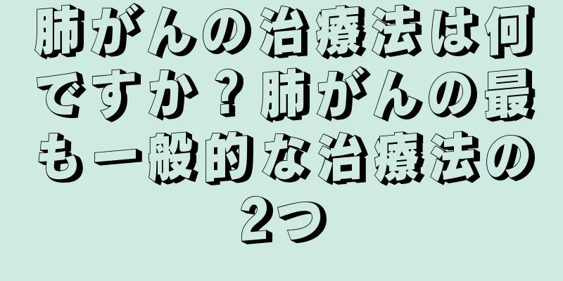 肺がんの治療法は何ですか？肺がんの最も一般的な治療法の2つ