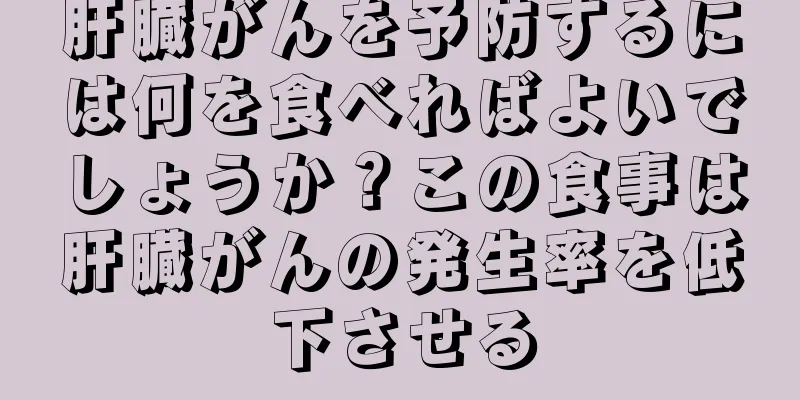 肝臓がんを予防するには何を食べればよいでしょうか？この食事は肝臓がんの発生率を低下させる