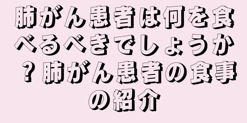 肺がん患者は何を食べるべきでしょうか？肺がん患者の食事の紹介