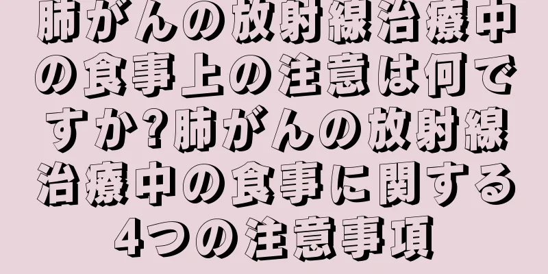 肺がんの放射線治療中の食事上の注意は何ですか?肺がんの放射線治療中の食事に関する4つの注意事項