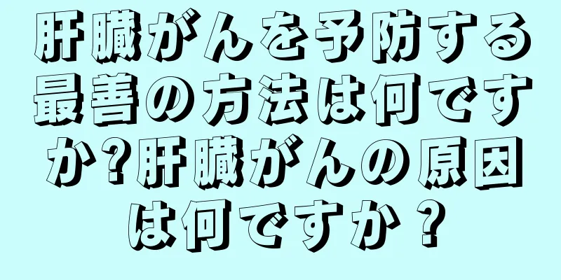 肝臓がんを予防する最善の方法は何ですか?肝臓がんの原因は何ですか？