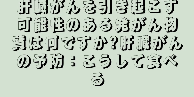 肝臓がんを引き起こす可能性のある発がん物質は何ですか?肝臓がんの予防：こうして食べる