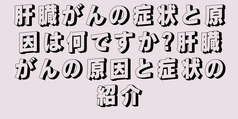 肝臓がんの症状と原因は何ですか?肝臓がんの原因と症状の紹介