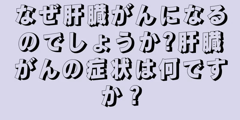 なぜ肝臓がんになるのでしょうか?肝臓がんの症状は何ですか？