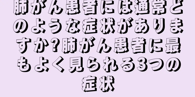 肺がん患者には通常どのような症状がありますか?肺がん患者に最もよく見られる3つの症状