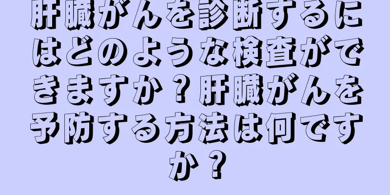 肝臓がんを診断するにはどのような検査ができますか？肝臓がんを予防する方法は何ですか？